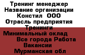 Тренинг менеджер › Название организации ­ Констил, ООО › Отрасль предприятия ­ Тренинги › Минимальный оклад ­ 38 000 - Все города Работа » Вакансии   . Мурманская обл.,Оленегорск г.